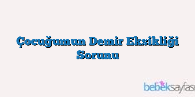 Çocuğumun Demir Eksikliği Sorunu
