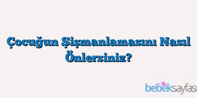 Çocuğun Şişmanlamasını Nasıl Önlersiniz?