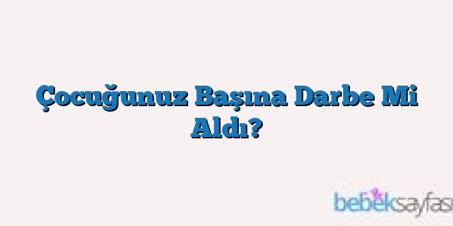 Çocuğunuz Başına Darbe Mi Aldı?