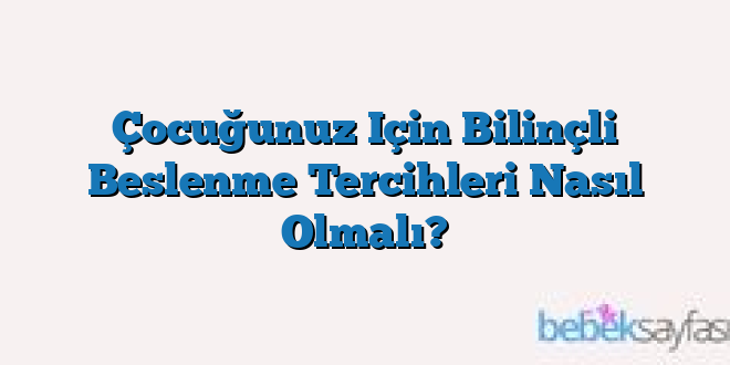 Çocuğunuz Için Bilinçli Beslenme Tercihleri Nasıl Olmalı?