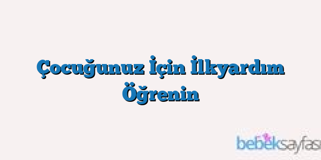 Çocuğunuz İçin İlkyardım Öğrenin