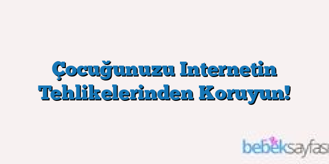 Çocuğunuzu Internetin Tehlikelerinden Koruyun!