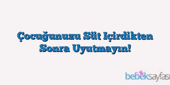 Çocuğunuzu Süt Içirdikten Sonra Uyutmayın!