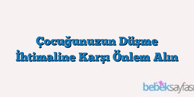 Çocuğunuzun Düşme İhtimaline Karşı Önlem Alın
