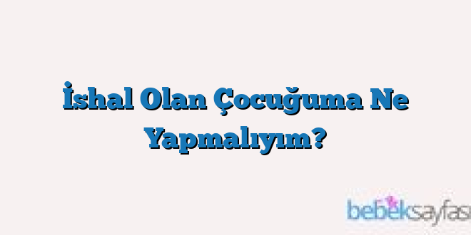İshal Olan Çocuğuma Ne Yapmalıyım?