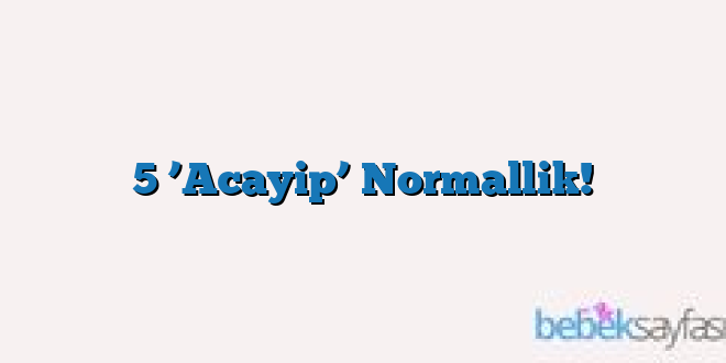 5 ’Acayip’ Normallik!