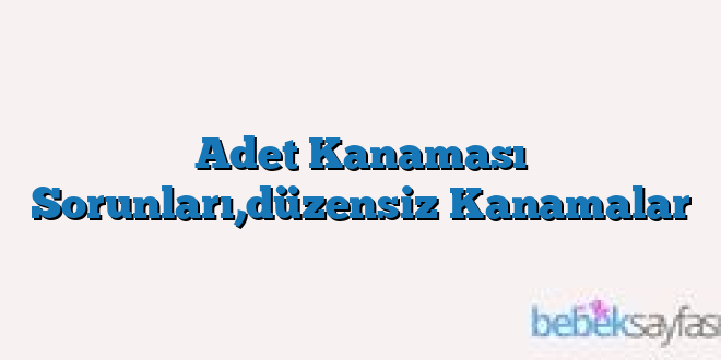 Adet Kanaması Sorunları,düzensiz Kanamalar