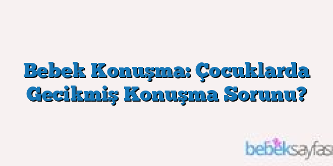 Bebek Konuşma: Çocuklarda Gecikmiş Konuşma Sorunu?