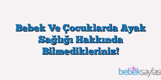 Bebek Ve Çocuklarda Ayak Sağlığı Hakkında Bilmedikleriniz!