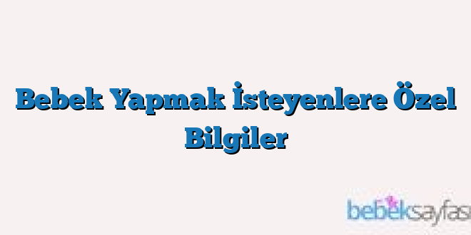 Bebek Yapmak İsteyenlere Özel Bilgiler