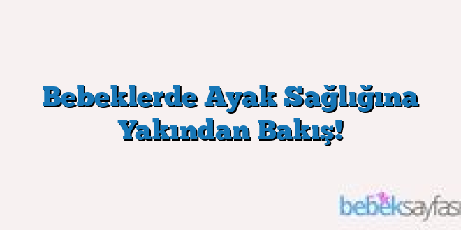 Bebeklerde Ayak Sağlığına Yakından Bakış!