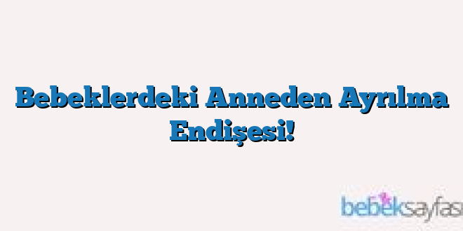 Bebeklerdeki Anneden Ayrılma Endişesi!