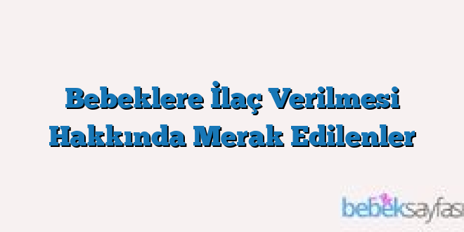 Bebeklere İlaç Verilmesi Hakkında Merak Edilenler