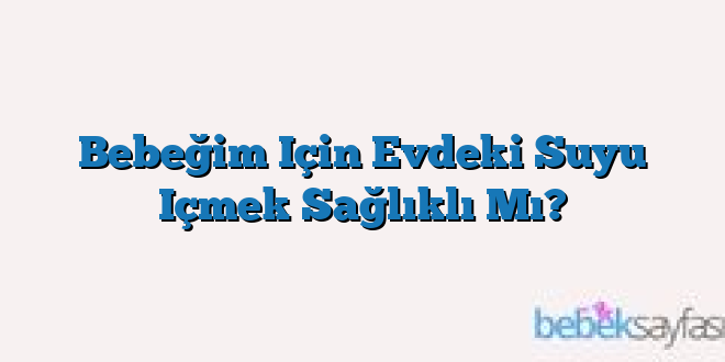 Bebeğim Için Evdeki Suyu Içmek Sağlıklı Mı?