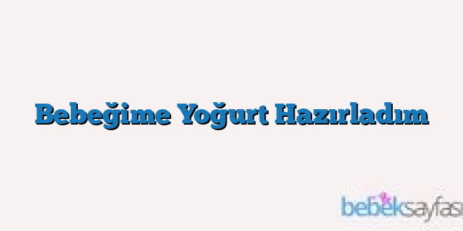 Bebeğime Yoğurt Hazırladım