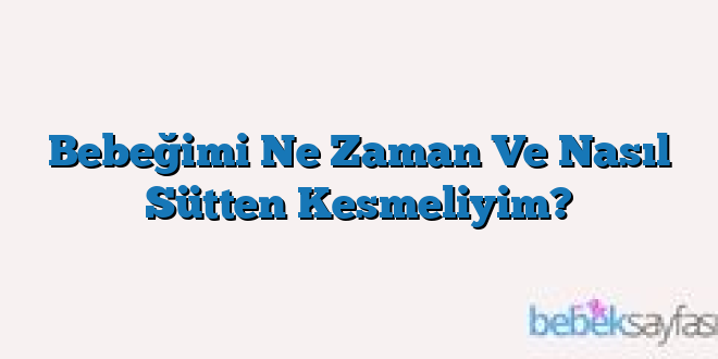 Bebeğimi Ne Zaman Ve Nasıl Sütten Kesmeliyim?