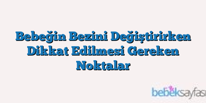 Bebeğin Bezini Değiştirirken Dikkat Edilmesi Gereken Noktalar