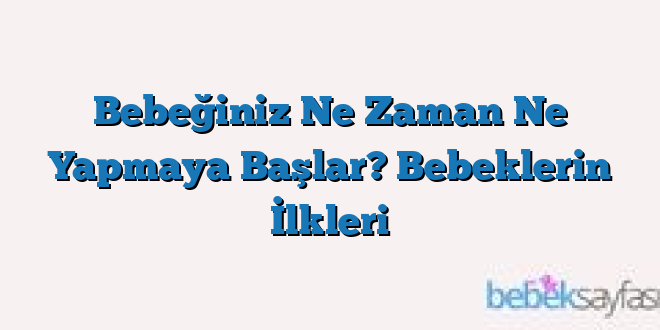 Bebeğiniz Ne Zaman Ne Yapmaya Başlar? Bebeklerin İlkleri