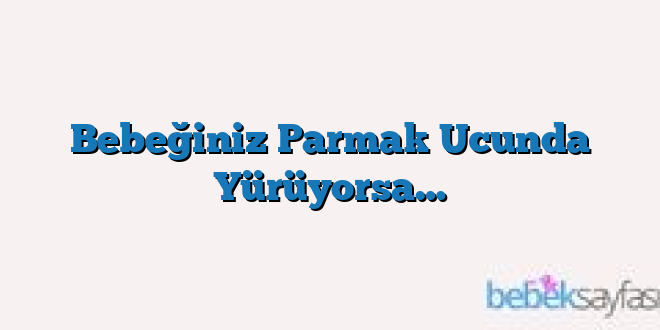 Bebeğiniz Parmak Ucunda Yürüyorsa…