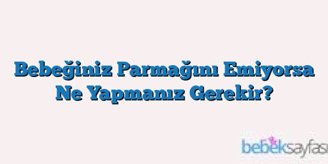 Bebeğiniz Parmağını Emiyorsa Ne Yapmanız Gerekir?