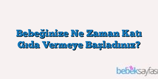 Bebeğinize Ne Zaman Katı Gıda Vermeye Başladınız?
