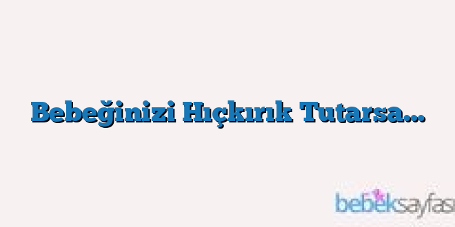 Bebeğinizi Hıçkırık Tutarsa…