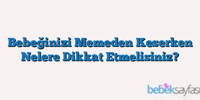 Bebeğinizi Memeden Keserken Nelere Dikkat Etmelisiniz?