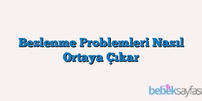 Beslenme Problemleri Nasıl Ortaya Çıkar
