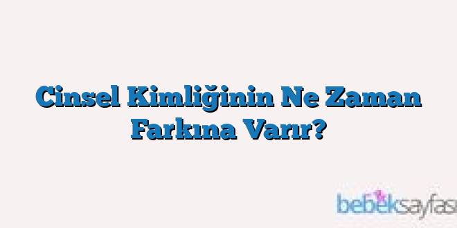 Cinsel Kimliğinin Ne Zaman Farkına Varır?