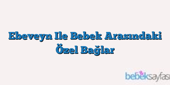 Ebeveyn Ile Bebek Arasındaki Özel Bağlar