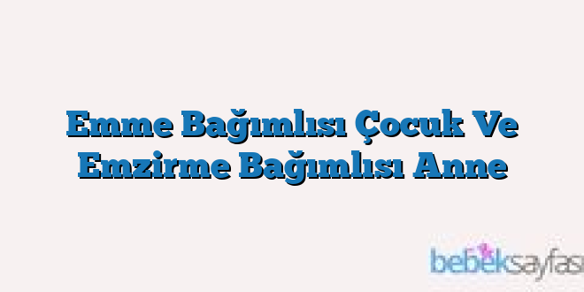 Emme Bağımlısı Çocuk Ve Emzirme Bağımlısı Anne