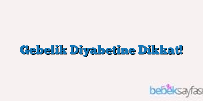 Gebelik Diyabetine Dikkat!