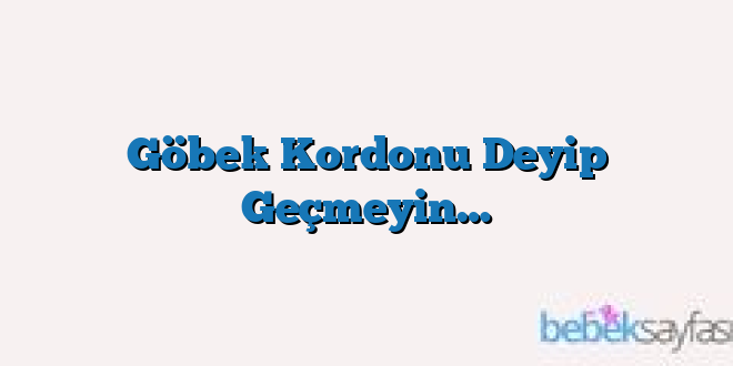 Göbek Kordonu Deyip Geçmeyin…
