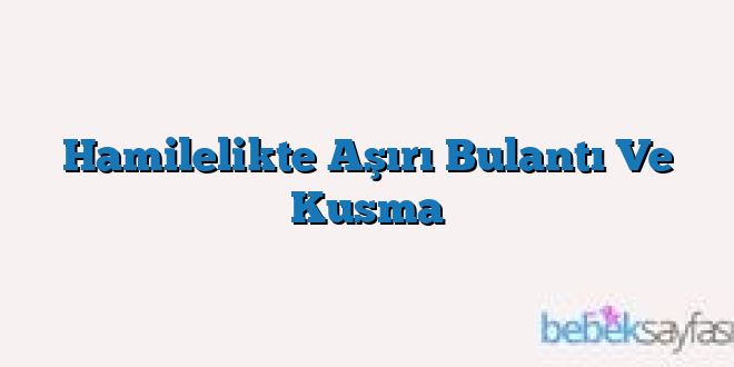 Hamilelikte Aşırı Bulantı Ve Kusma