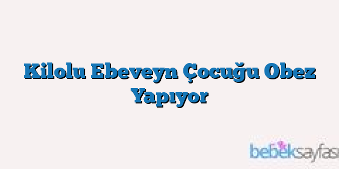 Kilolu Ebeveyn Çocuğu Obez Yapıyor