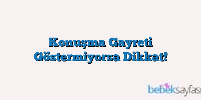 Konuşma Gayreti Göstermiyorsa Dikkat!