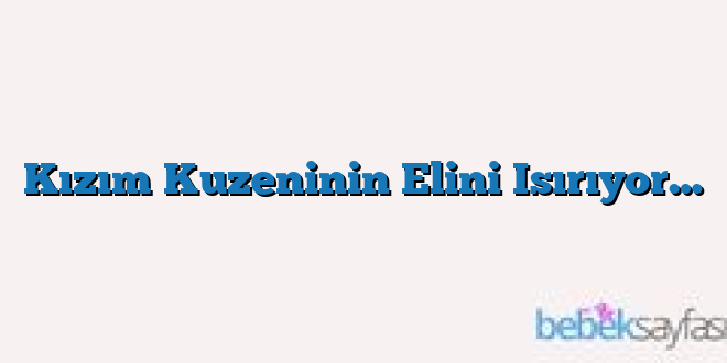 Kızım Kuzeninin Elini Isırıyor…