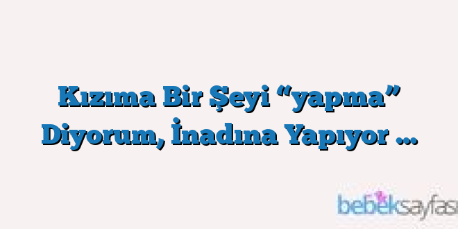 Kızıma Bir Şeyi “yapma” Diyorum, İnadına Yapıyor …