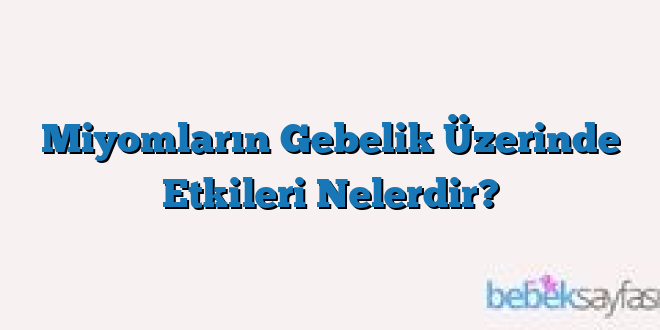 Miyomların Gebelik Üzerinde Etkileri Nelerdir?