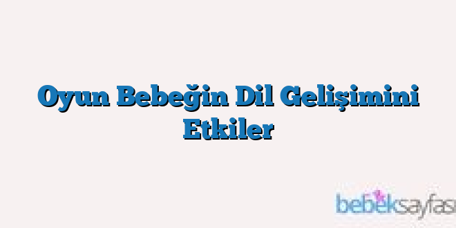 Oyun Bebeğin Dil Gelişimini Etkiler