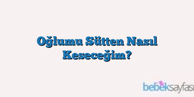 Oğlumu Sütten Nasıl Keseceğim?