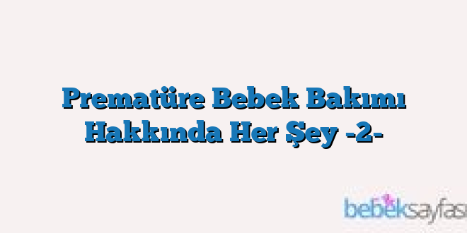 Prematüre Bebek Bakımı Hakkında Her Şey -2-