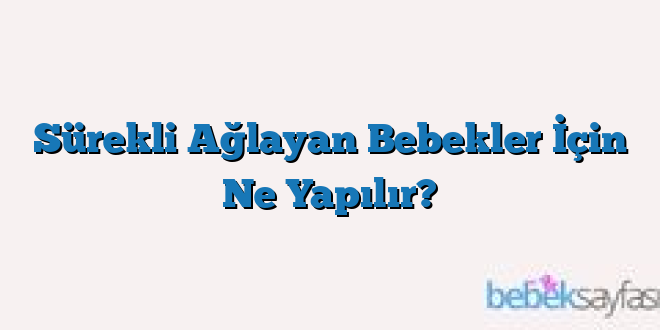 Sürekli Ağlayan Bebekler İçin Ne Yapılır?