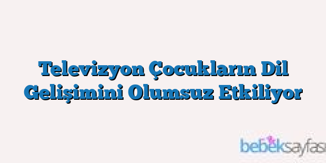 Televizyon Çocukların Dil Gelişimini Olumsuz Etkiliyor