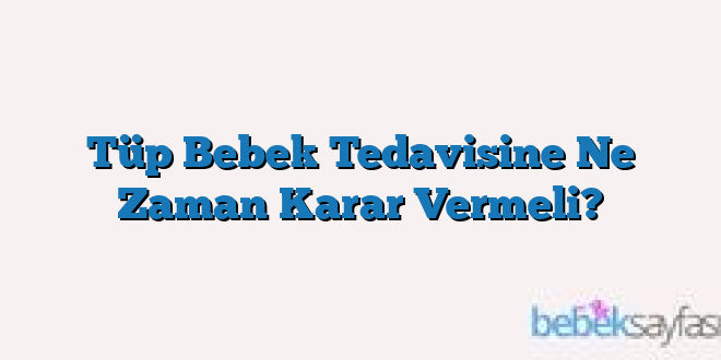 Tüp Bebek Tedavisine Ne Zaman Karar Vermeli?