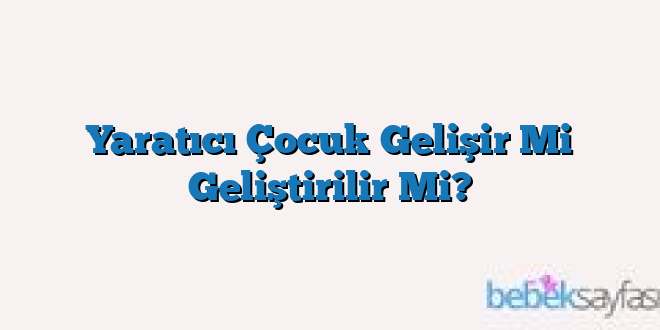 Yaratıcı Çocuk Gelişir Mi Geliştirilir Mi?
