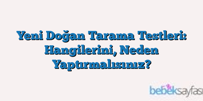 Yeni Doğan Tarama Testleri: Hangilerini, Neden Yaptırmalısınız?
