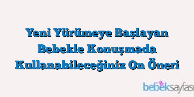 Yeni Yürümeye Başlayan Bebekle Konuşmada Kullanabileceğiniz On Öneri
