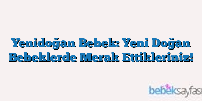 Yenidoğan Bebek: Yeni Doğan Bebeklerde Merak Ettikleriniz!