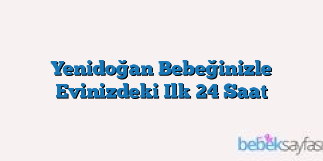Yenidoğan Bebeğinizle Evinizdeki Ilk 24 Saat
